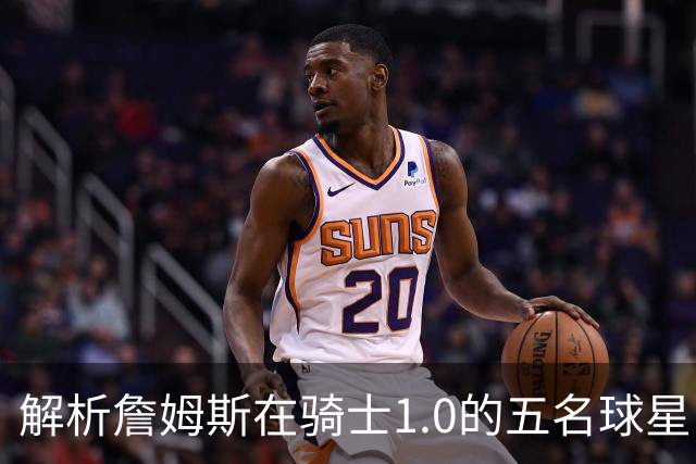 解析詹姆斯在骑士1.0的五名球星队友 真实情况与球迷印象大相径庭