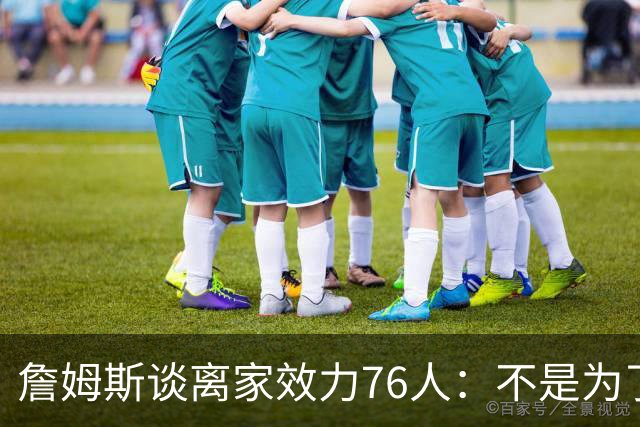 詹姆斯谈离家效力76人：不是为了在第二轮出局