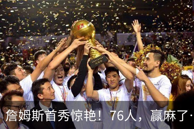 詹姆斯首秀惊艳！76人，赢麻了……