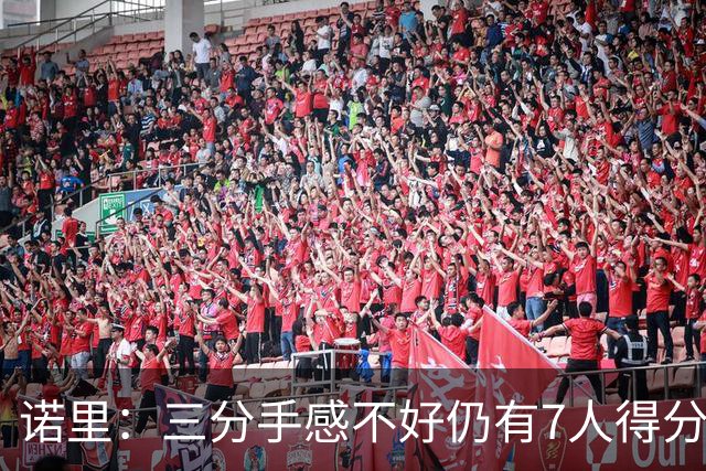 诺里：三分手感不好仍有7人得分上双 阵容深度让我们成为强队