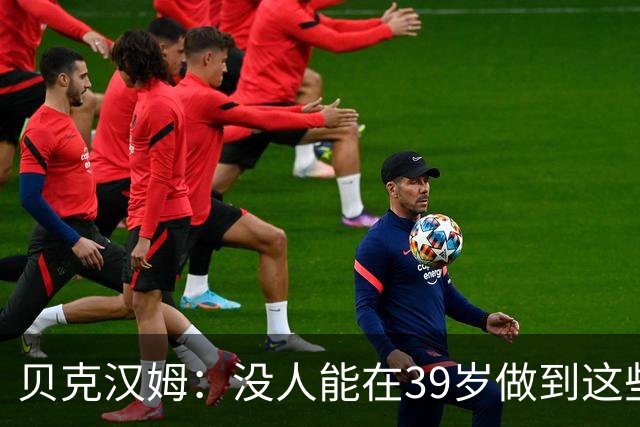 贝克汉姆：没人能在39岁做到这些，在我看来梅西应该夺得金球奖