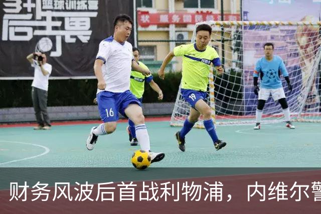 财务风波后首战利物浦，内维尔警告：这将是残酷的一天