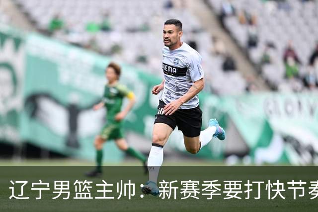 辽宁男篮主帅：新赛季要打快节奏的比赛 三外援融入得非常好