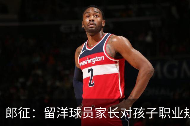 郎征：留洋球员家长对孩子职业规划不够，一到年底就选队难