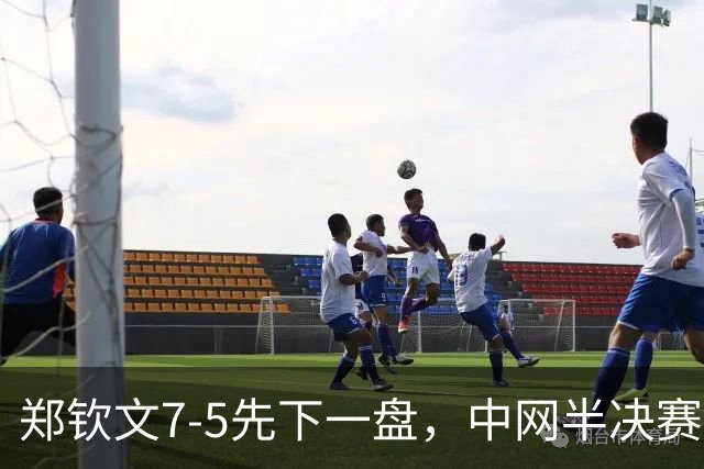 郑钦文7-5先下一盘，中网半决赛1-0领先梅尔滕斯
