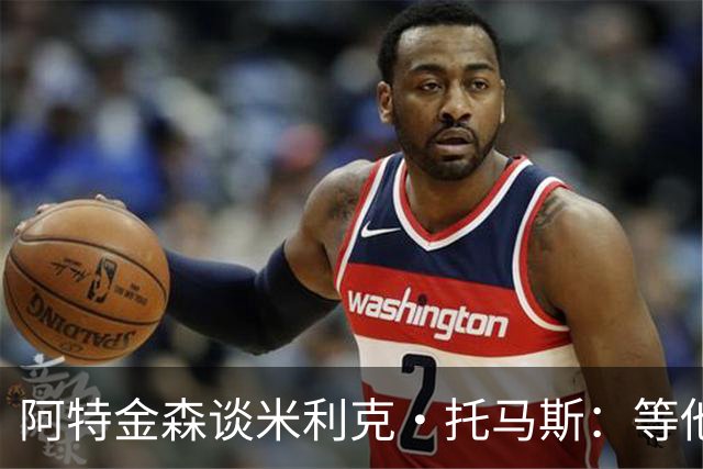 阿特金森谈米利克·托马斯：等他适应联盟他会非常重要