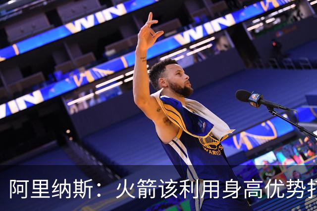 阿里纳斯：火箭该利用身高优势打高低位 别让七尺长人站底角