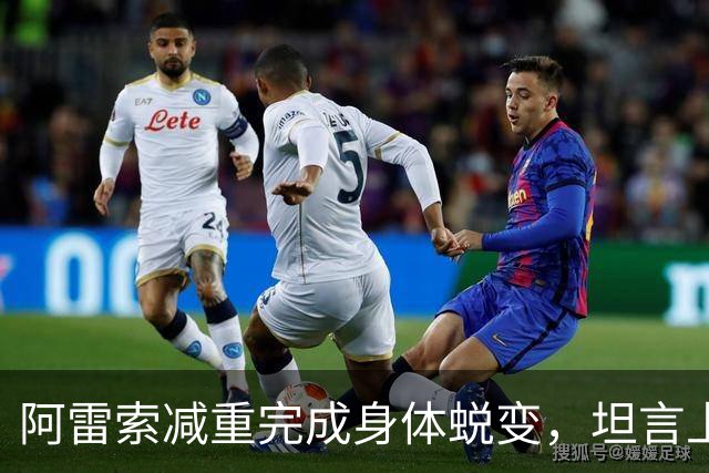 阿雷索减重完成身体蜕变，坦言上赛季没能达到最佳状态