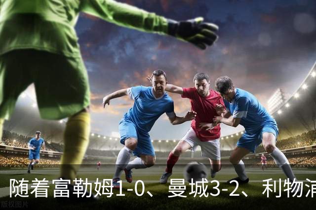 随着富勒姆1-0、曼城3-2、利物浦2-1逆转，英超最新积分榜出炉