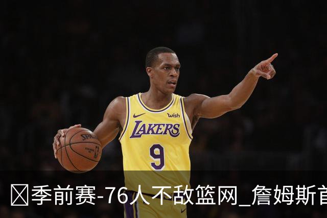 🏀季前赛-76人不敌篮网 詹姆斯首秀半场10分5助 恩比德8失误