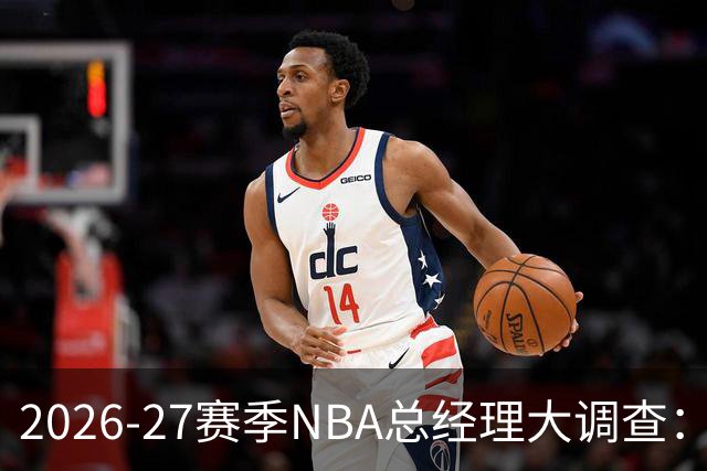 2026-27赛季NBA总经理大调查：尼克斯力压76人排名东部第一