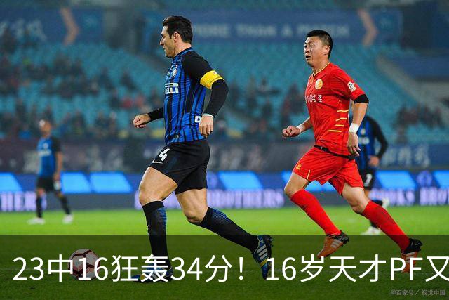 23中16狂轰34分！16岁天才PF又长高1厘米 陈楠手中利刃又多一把？