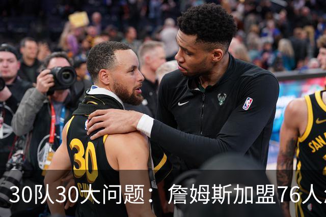 30队30大问题：詹姆斯加盟76人怎样磨合？范弗利特是火箭的答案？