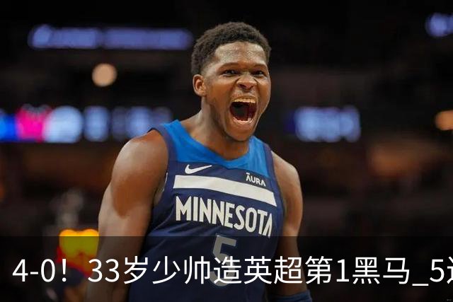4-0！33岁少帅造英超第1黑马 5连胜+赛季10场轰29球 紧追巴萨拜仁