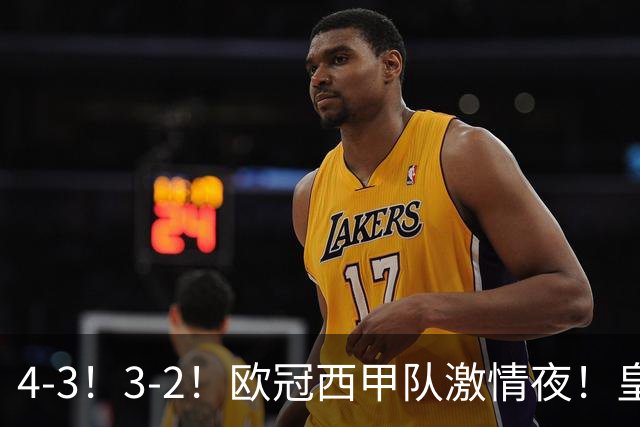 4-3！3-2！欧冠西甲队激情夜！皇马8分钟逆转绝杀，贝蒂斯制胜