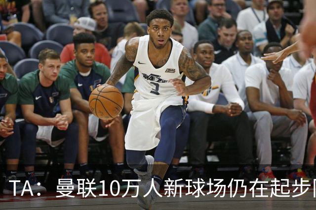 TA：曼联10万人新球场仍在起步阶段，周边拟建1.5万套住房