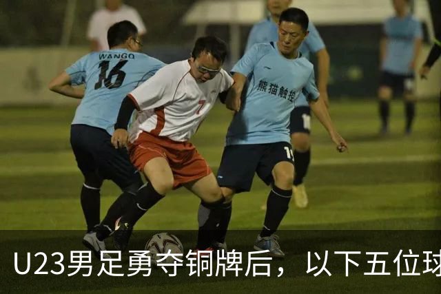 U23男足勇夺铜牌后，以下五位球员，99%被直接提拔成国足核心！